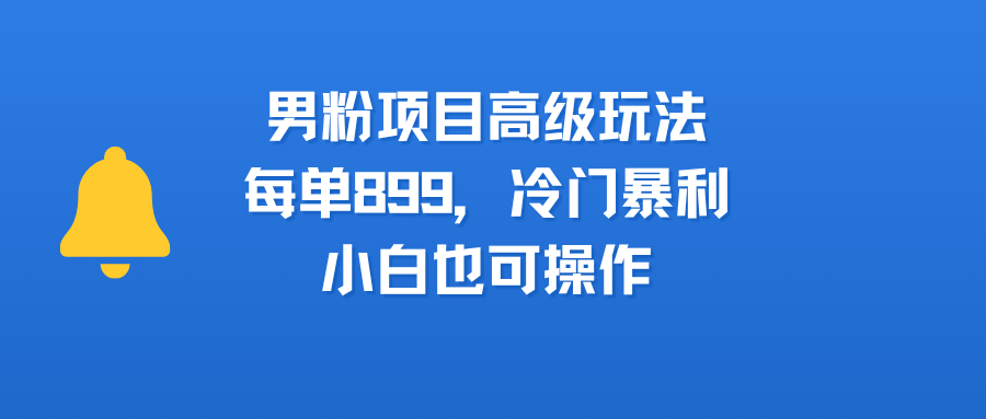 男粉项目高级玩法，每单899，冷门暴利，小白也可操作网创吧-网创项目资源站-副业项目-创业项目-搞钱项目创业吧