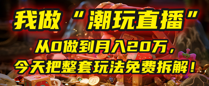 做“潮玩直播”，从0做到月入20万，今天把整套玩法免费拆解！网创吧-网创项目资源站-副业项目-创业项目-搞钱项目创业吧