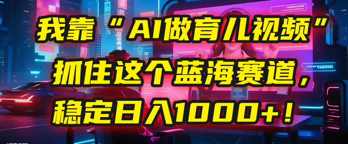 我靠“AI做育儿视频”，抓住这个蓝海赛道，稳定日入1000+！网创吧-网创项目资源站-副业项目-创业项目-搞钱项目创业吧