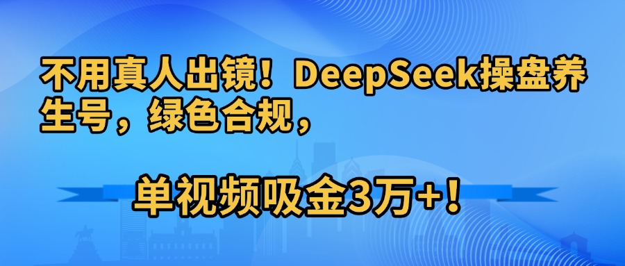 不用真人出镜！DeepSeek操盘养生号，绿色合规，单视频吸金3万+！网创吧-网创项目资源站-副业项目-创业项目-搞钱项目创业吧