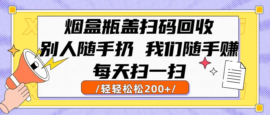 烟盒瓶盖扫码回收，别人随手扔 我们随手赚，闷声发大财，每天扫一扫轻轻松松200+网创吧-网创项目资源站-副业项目-创业项目-搞钱项目创业吧