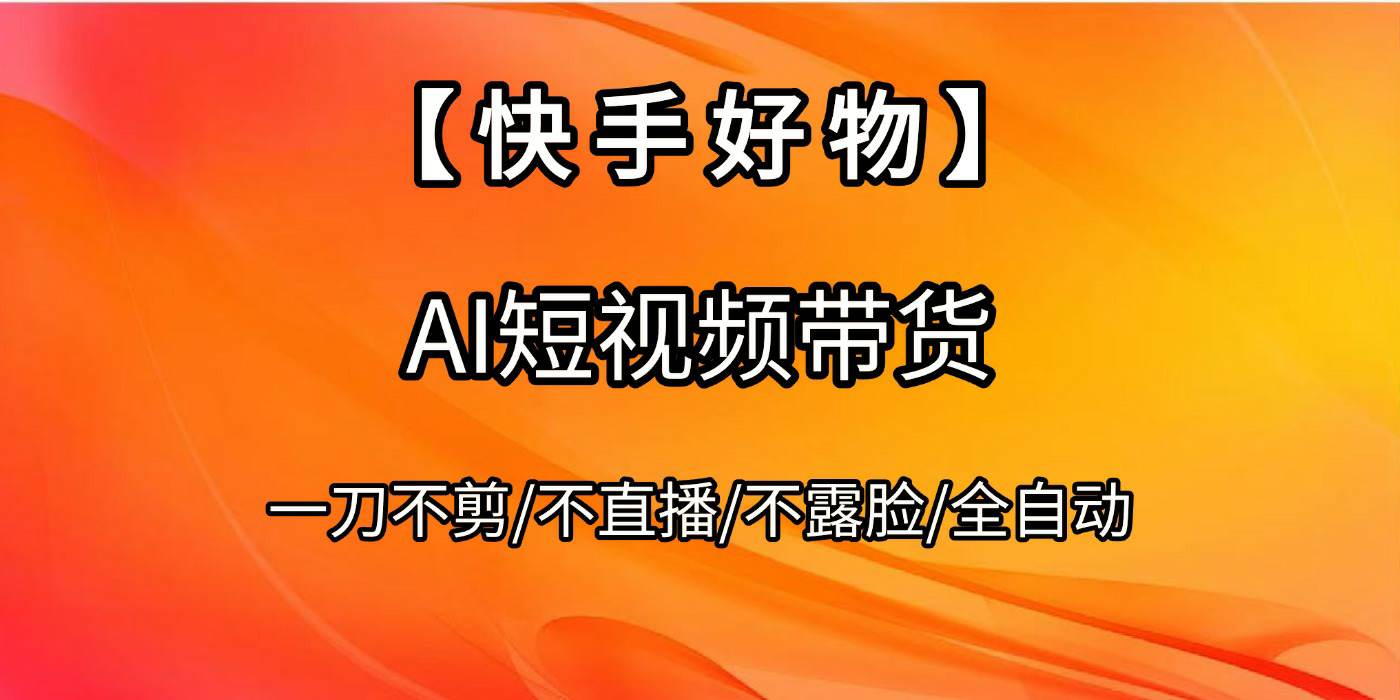 【快手好物】AI短视频带货，全自动搬运拼接网创吧-网创项目资源站-副业项目-创业项目-搞钱项目创业吧