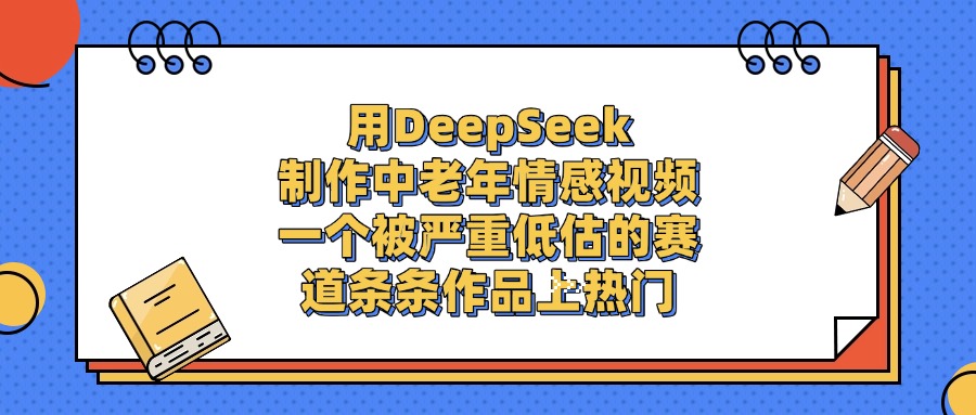 用DeepSeek制作中老年情感视频，条条作品上热门，一个被严重低估的赛道网创吧-网创项目资源站-副业项目-创业项目-搞钱项目创业吧