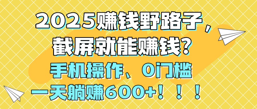 2025赚钱野路子，截屏就能赚钱？手机操作0门槛，一天躺赚600+！！！网创吧-网创项目资源站-副业项目-创业项目-搞钱项目创业吧