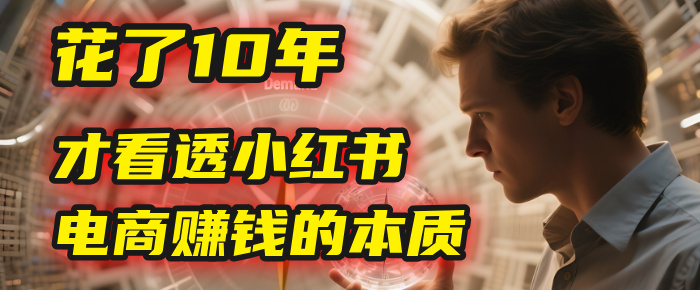 我花了10年，才看透小红书电商赚钱的2个字：本质网创吧-网创项目资源站-副业项目-创业项目-搞钱项目创业吧