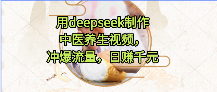用deepseek制作中医养生视频，冲爆流量，日赚千元网创吧-网创项目资源站-副业项目-创业项目-搞钱项目创业吧
