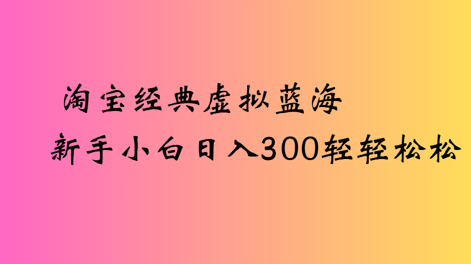 淘宝经典虚拟蓝海新手小白日入300轻轻松松网创吧-网创项目资源站-副业项目-创业项目-搞钱项目创业吧