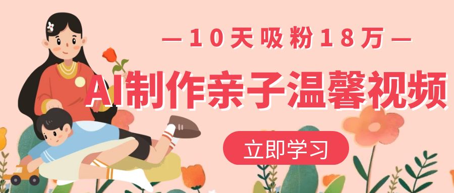 AI制作亲子温馨视频，10天吸粉18万网创吧-网创项目资源站-副业项目-创业项目-搞钱项目创业吧
