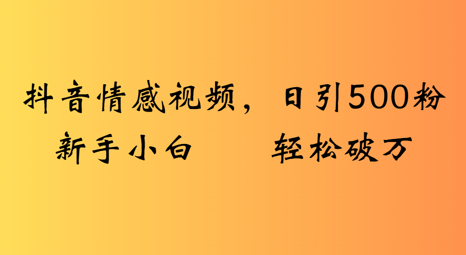 抖音情感视频，日引500粉新手小白轻松破万网创吧-网创项目资源站-副业项目-创业项目-搞钱项目创业吧