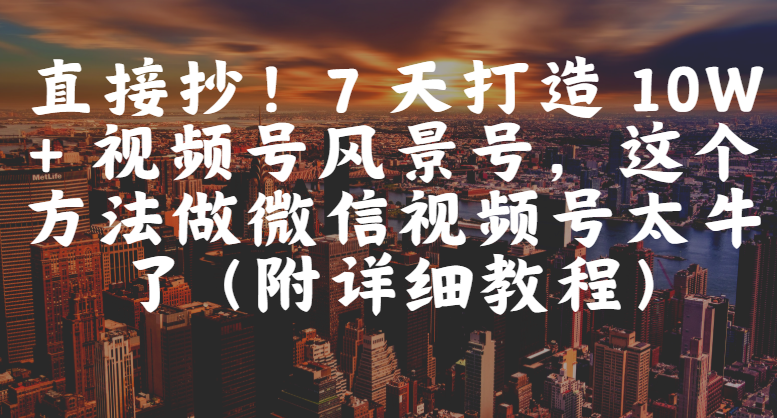 直接抄！7 天打造 10W + 视频号风景号，这个方法做微信视频号太牛了（附详细教程）网创吧-网创项目资源站-副业项目-创业项目-搞钱项目创业吧