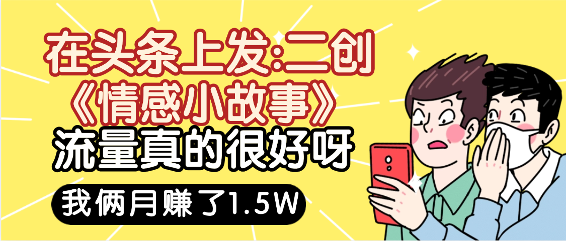 惊叹！在头条上发：二创《情感小故事》流量超级爆，我俩月单号赚了1.5W，熟悉后可以多账户操作哦！网创吧-网创项目资源站-副业项目-创业项目-搞钱项目创业吧
