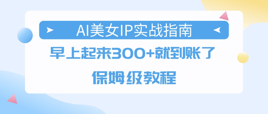 AI美女IP实战指南，早上起来300+就到账了，保姆级教程网创吧-网创项目资源站-副业项目-创业项目-搞钱项目创业吧