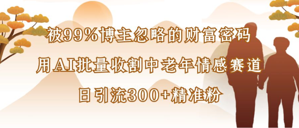 博主99%忽略的财富密码:用AI批量收割中老年情感赛道,日引流300+精准粉网创吧-网创项目资源站-副业项目-创业项目-搞钱项目创业吧